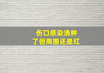 伤口感染消肿了但周围还是红