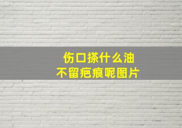 伤口搽什么油不留疤痕呢图片