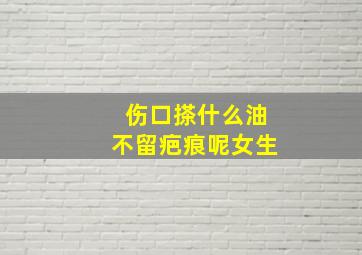 伤口搽什么油不留疤痕呢女生