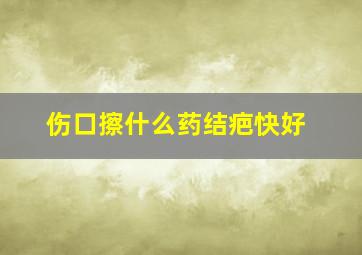 伤口擦什么药结疤快好