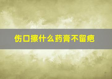 伤口擦什么药膏不留疤