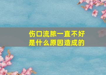 伤口流脓一直不好是什么原因造成的