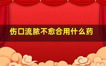 伤口流脓不愈合用什么药