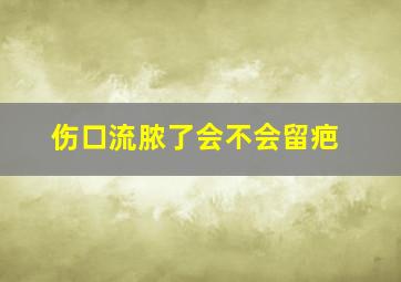 伤口流脓了会不会留疤