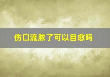 伤口流脓了可以自愈吗