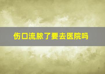 伤口流脓了要去医院吗