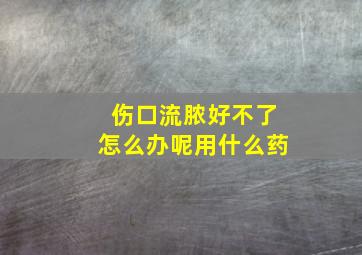 伤口流脓好不了怎么办呢用什么药