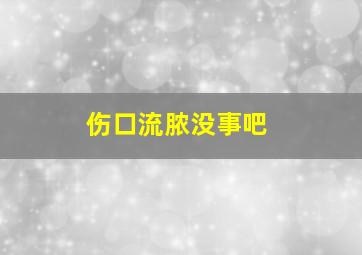 伤口流脓没事吧