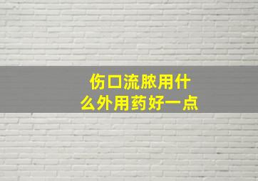 伤口流脓用什么外用药好一点