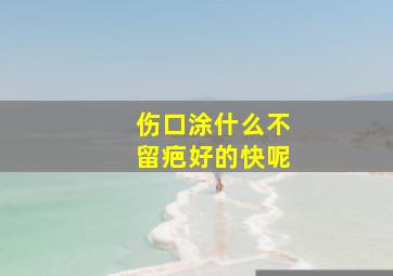 伤口涂什么不留疤好的快呢