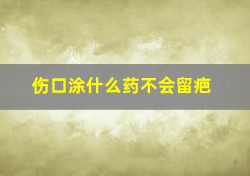 伤口涂什么药不会留疤