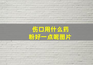 伤口用什么药粉好一点呢图片