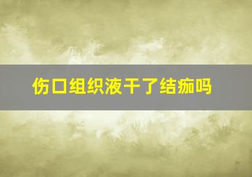 伤口组织液干了结痂吗