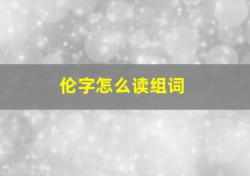 伦字怎么读组词