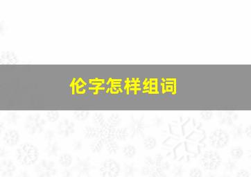 伦字怎样组词