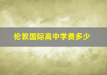 伦敦国际高中学费多少