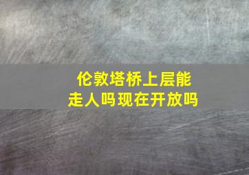 伦敦塔桥上层能走人吗现在开放吗