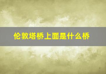 伦敦塔桥上面是什么桥