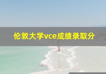 伦敦大学vce成绩录取分