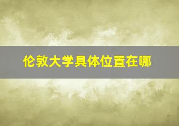 伦敦大学具体位置在哪