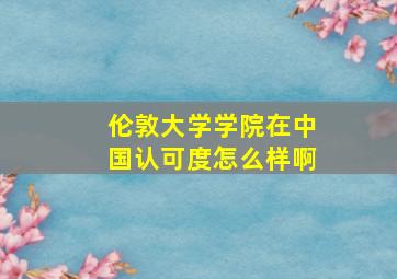 伦敦大学学院在中国认可度怎么样啊