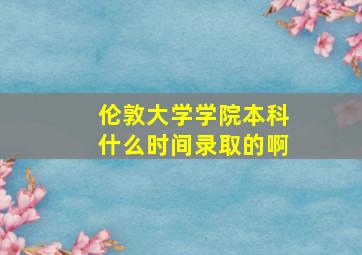 伦敦大学学院本科什么时间录取的啊