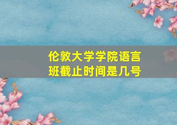 伦敦大学学院语言班截止时间是几号