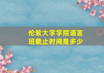 伦敦大学学院语言班截止时间是多少