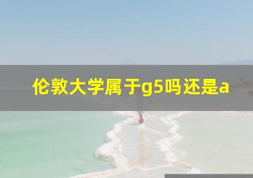 伦敦大学属于g5吗还是a