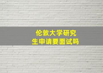 伦敦大学研究生申请要面试吗