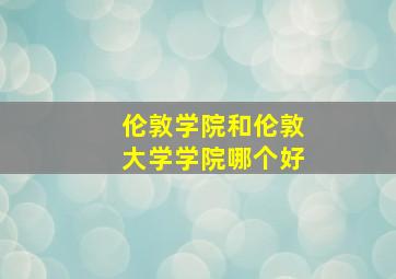 伦敦学院和伦敦大学学院哪个好