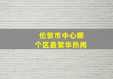 伦敦市中心哪个区最繁华热闹