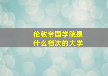 伦敦帝国学院是什么档次的大学