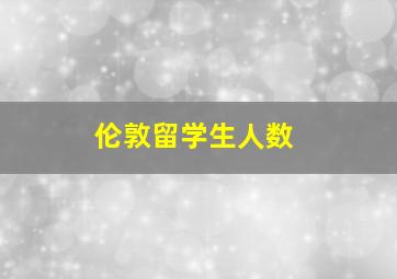 伦敦留学生人数