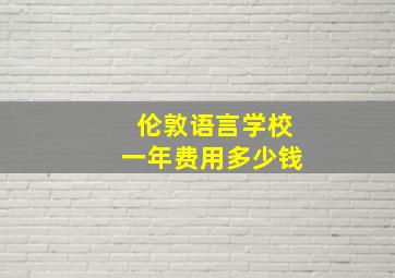 伦敦语言学校一年费用多少钱