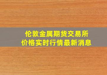 伦敦金属期货交易所价格实时行情最新消息