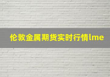 伦敦金属期货实时行情lme