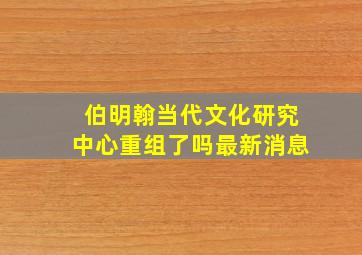 伯明翰当代文化研究中心重组了吗最新消息