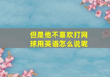 但是他不喜欢打网球用英语怎么说呢