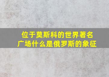 位于莫斯科的世界著名广场什么是俄罗斯的象征