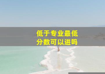 低于专业最低分数可以进吗