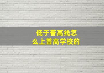 低于普高线怎么上普高学校的