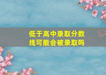 低于高中录取分数线可能会被录取吗