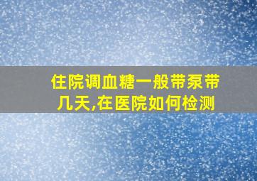 住院调血糖一般带泵带几天,在医院如何检测