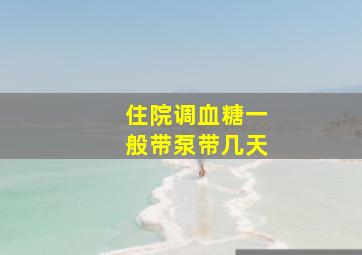 住院调血糖一般带泵带几天