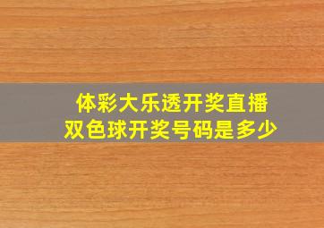 体彩大乐透开奖直播双色球开奖号码是多少