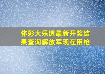 体彩大乐透最新开奖结果查询解放军现在用枪