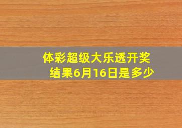 体彩超级大乐透开奖结果6月16日是多少