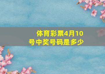 体育彩票4月10号中奖号码是多少