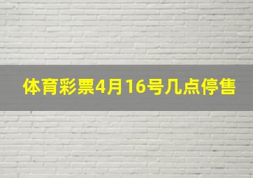 体育彩票4月16号几点停售